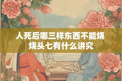 人死后哪三样东西不能烧 烧头七有什么讲究