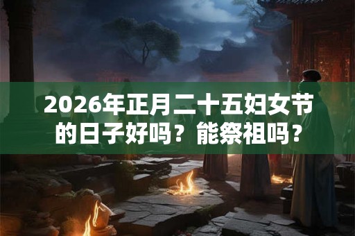 2026年正月二十五妇女节的日子好吗？能祭祖吗？