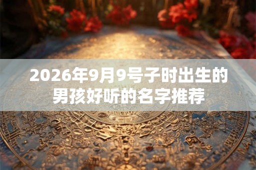 2026年9月9号子时出生的男孩好听的名字推荐