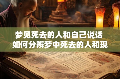 梦见死去的人和自己说话 如何分辨梦中死去的人和现实 梦见死去的人和自己说话 如何分辨梦中死去的人和现实