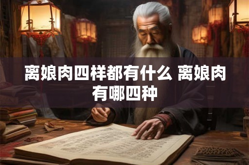 离娘肉四样都有什么 离娘肉有哪四种 离娘肉四样都有什么 离娘肉有哪四种