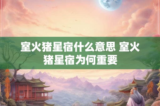 室火猪星宿什么意思 室火猪星宿为何重要