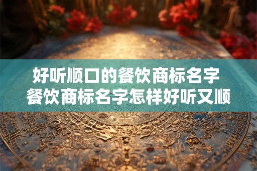好听顺口的餐饮商标名字 餐饮商标名字怎样好听又顺口
