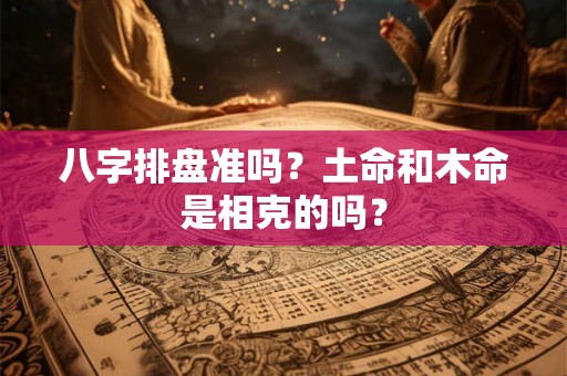 八字排盘准吗？土命和木命是相克的吗？