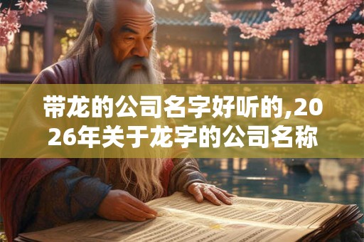 带龙的公司名字好听的,2026年关于龙字的公司名称