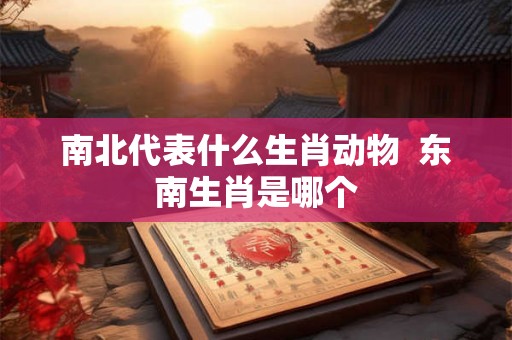 南北代表什么生肖动物  东南生肖是哪个