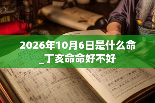 2026年10月6日是什么命_丁亥命命好不好