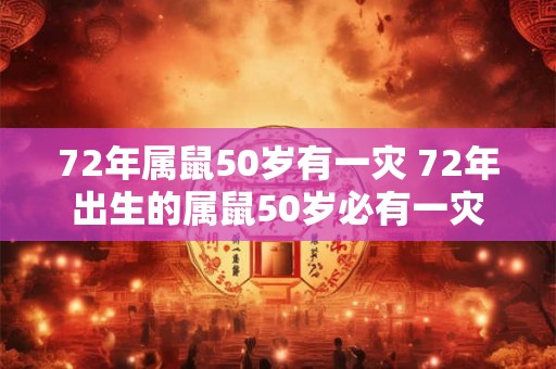 72年属鼠50岁有一灾 72年出生的属鼠50岁必有一灾
