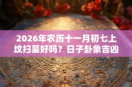 2026年农历十一月初七上坟扫墓好吗？日子卦象吉凶？