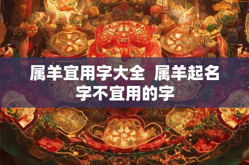 属羊宜用字大全  属羊起名字不宜用的字