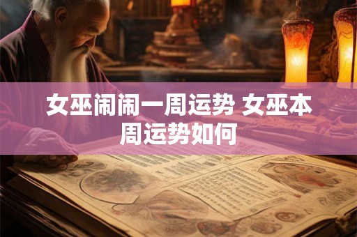 女巫闹闹一周运势 女巫本周运势如何