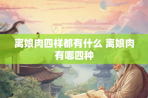 离娘肉四样都有什么 离娘肉有哪四种