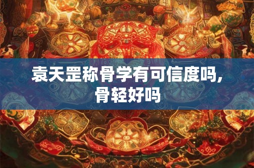 袁天罡称骨学有可信度吗,骨轻好吗