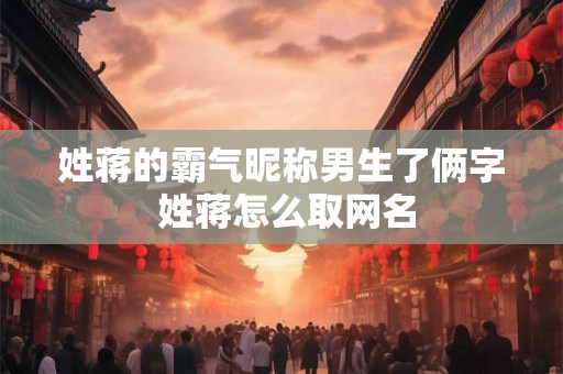 姓蒋的霸气昵称男生了俩字 姓蒋怎么取网名