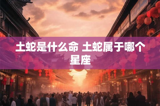 土蛇是什么命 土蛇属于哪个星座