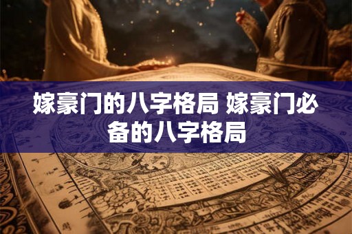嫁豪门的八字格局 嫁豪门必备的八字格局