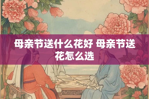 母亲节送什么花好 母亲节送花怎么选