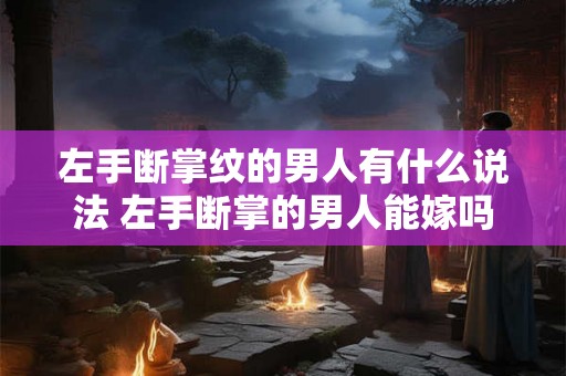 左手断掌纹的男人有什么说法 左手断掌的男人能嫁吗