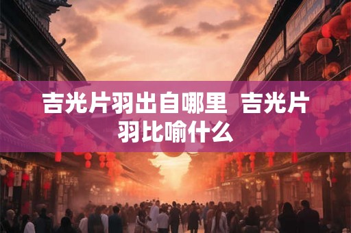 吉光片羽出自哪里  吉光片羽比喻什么