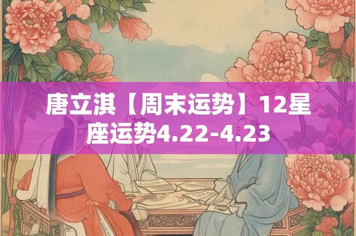 唐立淇【周末运势】12星座运势4.22-4.23