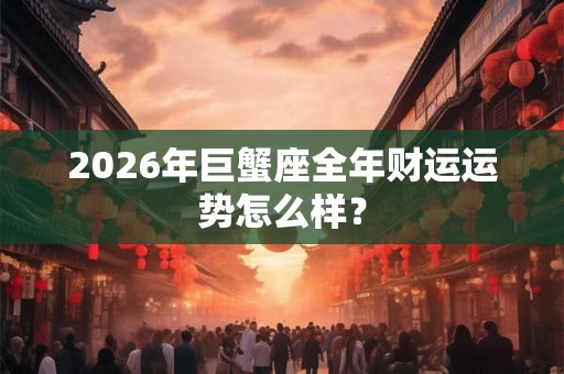 2026年巨蟹座全年财运运势怎么样？