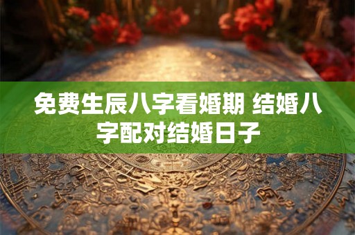 免费生辰八字看婚期 结婚八字配对结婚日子