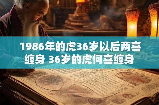 1986年的虎36岁以后两喜缠身 36岁的虎何喜缠身