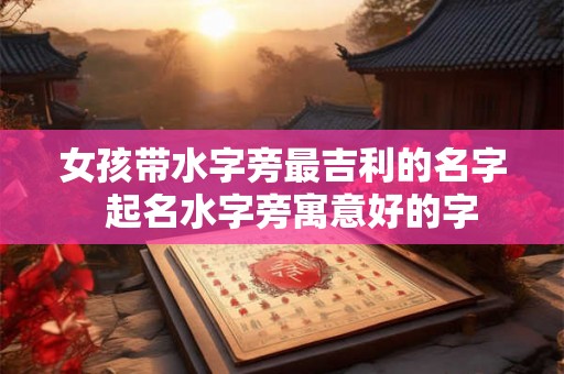 女孩带水字旁最吉利的名字  起名水字旁寓意好的字