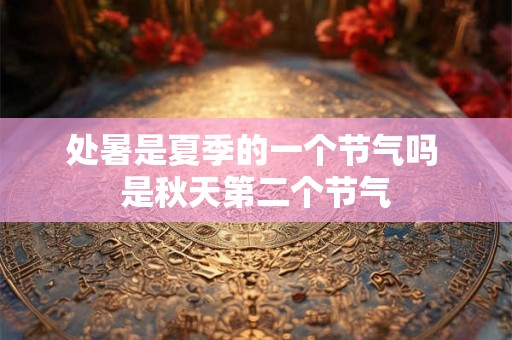 处暑是夏季的一个节气吗 是秋天第二个节气
