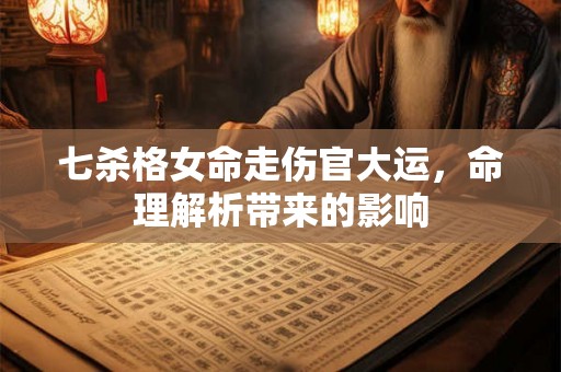 七杀格女命走伤官大运，命理解析带来的影响