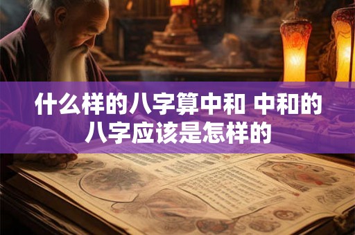 什么样的八字算中和 中和的八字应该是怎样的