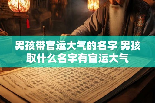 男孩带官运大气的名字 男孩取什么名字有官运大气