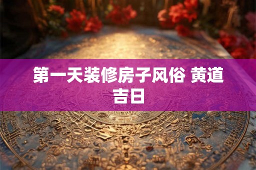 第一天装修房子风俗 黄道吉日