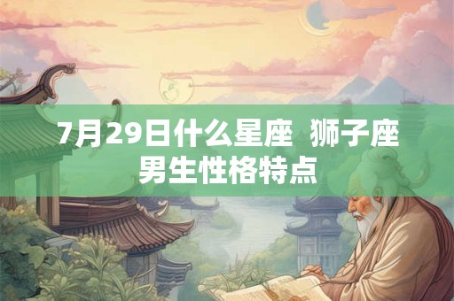 7月29日什么星座  狮子座男生性格特点