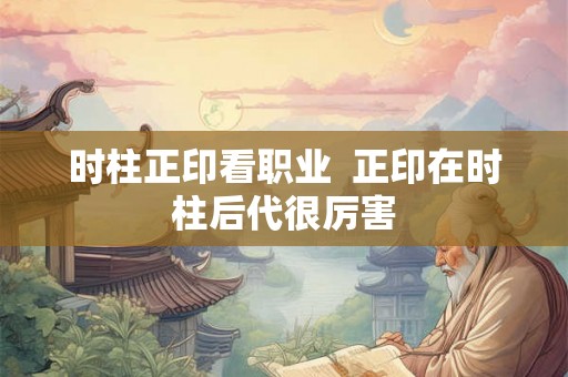 时柱正印看职业 正印在时柱后代很厉害 时柱正印看职业 正印在时柱后代很厉害