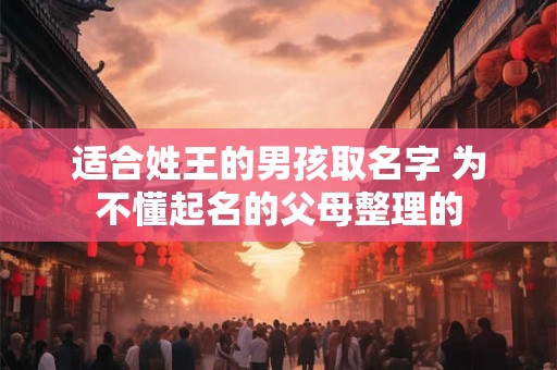 适合姓王的男孩取名字 为不懂起名的父母整理的
