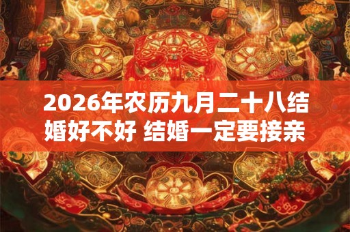 2026年农历九月二十八结婚好不好 结婚一定要接亲吗