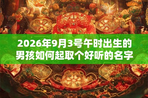 2026年9月3号午时出生的男孩如何起取个好听的名字和五行属性