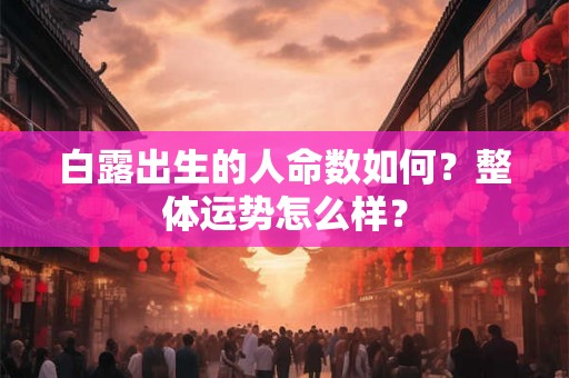 白露出生的人命数如何?整体运势怎么样? 白露出生的人命数如何?整体运势怎么样?