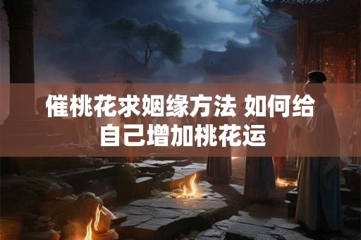 催桃花求姻缘方法 如何给自己增加桃花运