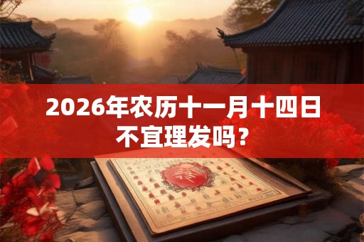2026年农历十一月十四日不宜理发吗? 2026年农历十一月十四日不宜理发吗?