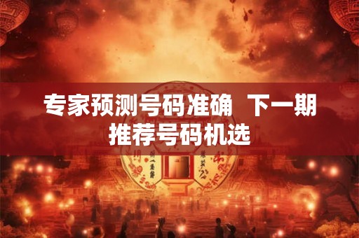 专家预测号码准确 下一期推荐号码机选 专家预测号码准确 下一期推荐号码机选