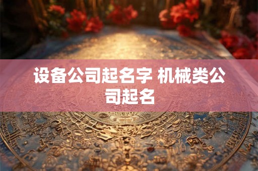 设备公司起名字 机械类公司起名 设备公司起名字 机械类公司起名
