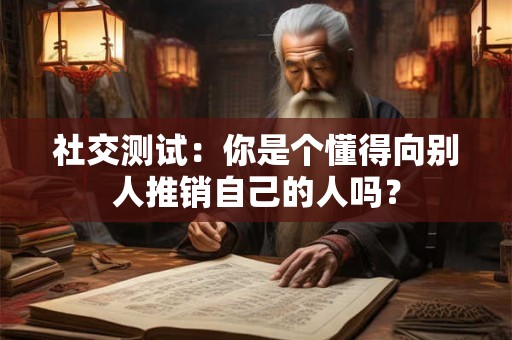 社交测试:你是个懂得向别人推销自己的人吗? 社交测试:你是个懂得向别人推销自己的人吗?
