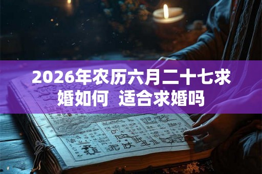 2026年农历六月二十七求婚如何  适合求婚吗