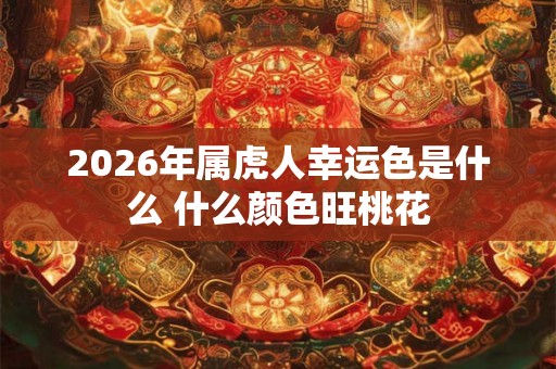 2026年属虎人幸运色是什么 什么颜色旺桃花