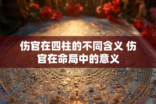 伤官在四柱的不同含义 伤官在命局中的意义