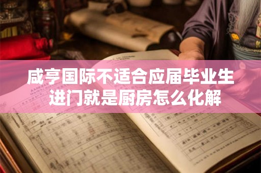 咸亨国际不适合应届毕业生  进门就是厨房怎么化解