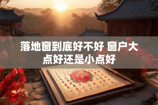 落地窗到底好不好 窗户大点好还是小点好 落地窗到底好不好 窗户大点好还是小点好