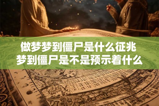 做梦梦到僵尸是什么征兆 梦到僵尸是不是预示着什么